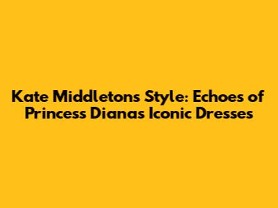 Kate Middleton's Style: Echoes of Princess Diana's Iconic Dresses
