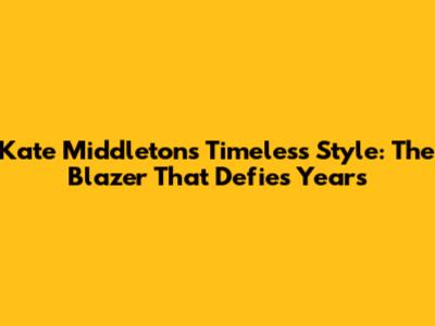 Kate Middleton's Timeless Style: The Blazer That Defies Years
