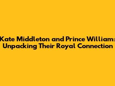 Kate Middleton and Prince William: Unpacking Their Royal Connection