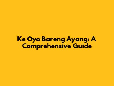 Ke Oyo Bareng Ayang: A Comprehensive Guide
