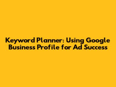 Keyword Planner: Using Google Business Profile for Ad Success
