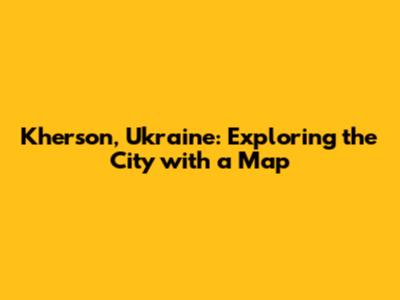 Kherson, Ukraine: Exploring the City with a Map
