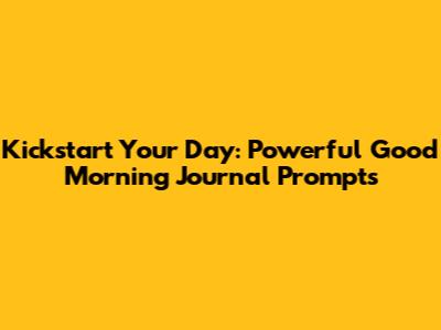 Kickstart Your Day: Powerful Good Morning Journal Prompts