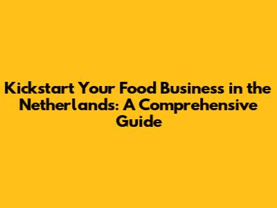 Kickstart Your Food Business in the Netherlands: A Comprehensive Guide
