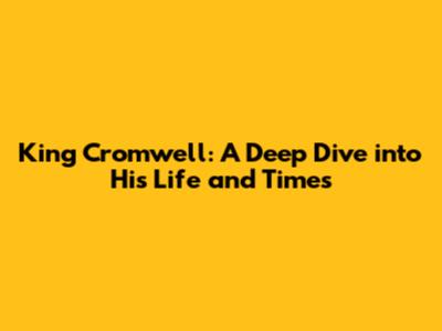 King Cromwell: A Deep Dive into His Life and Times
