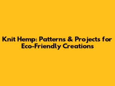 Knit Hemp: Patterns & Projects for Eco-Friendly Creations