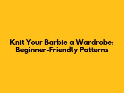 Knit Your Barbie a Wardrobe: Beginner-Friendly Patterns