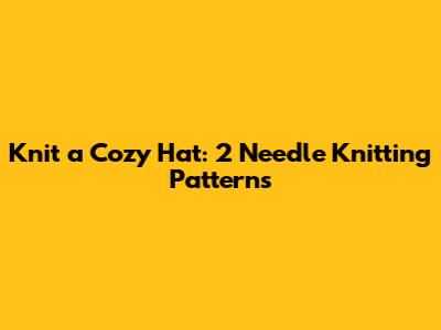 Knit a Cozy Hat: 2 Needle Knitting Patterns