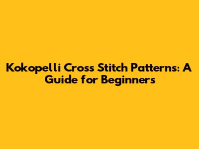Kokopelli Cross Stitch Patterns: A Guide for Beginners