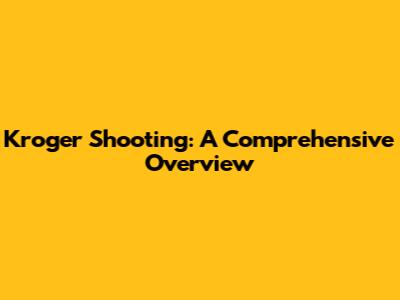 Kroger Shooting: A Comprehensive Overview
