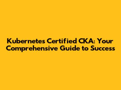 Kubernetes Certified CKA: Your Comprehensive Guide to Success