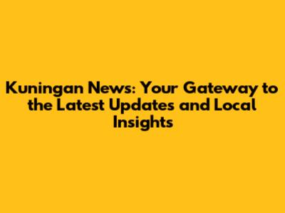 Kuningan News: Your Gateway to the Latest Updates and Local Insights
