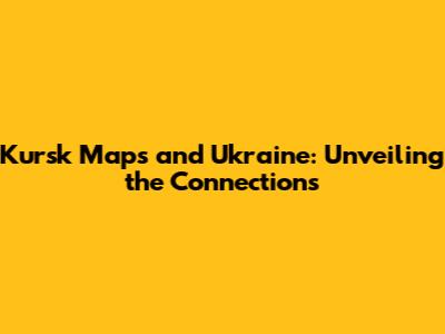 Kursk Maps and Ukraine: Unveiling the Connections