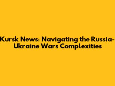 Kursk News: Navigating the Russia-Ukraine War's Complexities