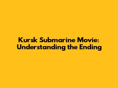 Kursk Submarine Movie: Understanding the Ending