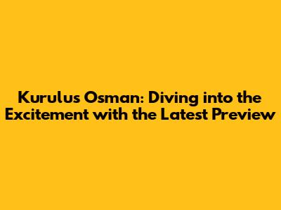 Kurulus Osman: Diving into the Excitement with the Latest Preview