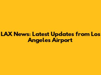 LAX News: Latest Updates from Los Angeles Airport