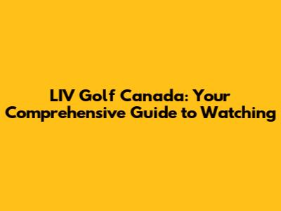 LIV Golf Canada: Your Comprehensive Guide to Watching