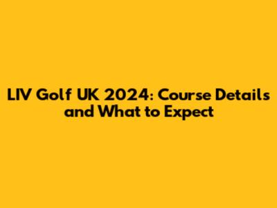 LIV Golf UK 2024: Course Details and What to Expect