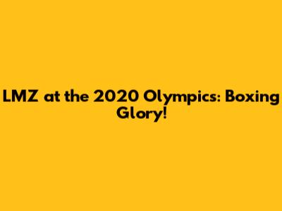LMZ at the 2020 Olympics: Boxing Glory!