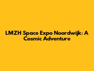 LMZH Space Expo Noordwijk: A Cosmic Adventure
