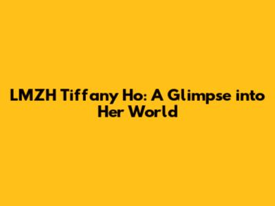 LMZH Tiffany Ho: A Glimpse into Her World
