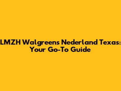 LMZH Walgreens Nederland Texas: Your Go-To Guide