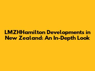 LMZHHamilton Developments in New Zealand: An In-Depth Look