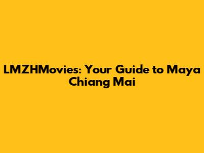 LMZHMovies: Your Guide to Maya Chiang Mai