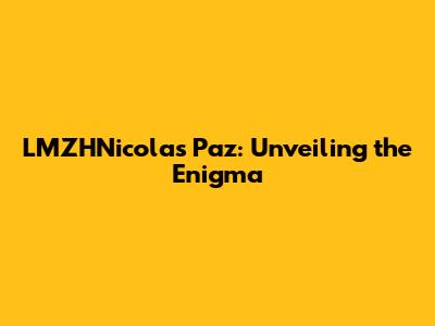LMZHNicolas Paz: Unveiling the Enigma