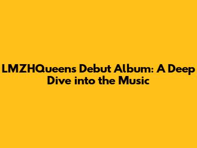 LMZHQueen's Debut Album: A Deep Dive into the Music