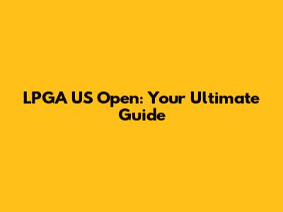 LPGA US Open: Your Ultimate Guide