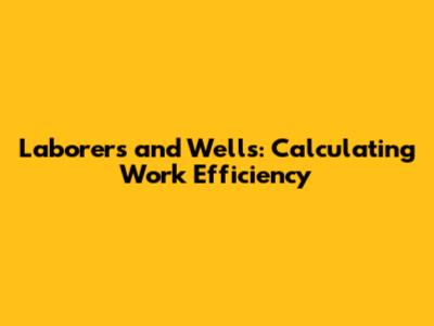 Laborers and Wells: Calculating Work Efficiency
