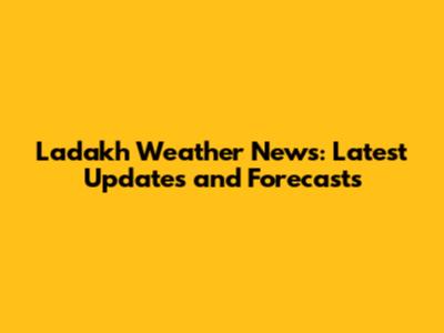 Ladakh Weather News: Latest Updates and Forecasts