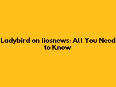 Ladybird on iiosnews: All You Need to Know