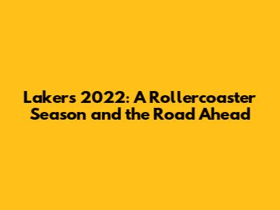 Lakers 2022: A Rollercoaster Season and the Road Ahead