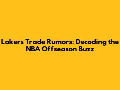 Lakers Trade Rumors: Decoding the NBA Offseason Buzz