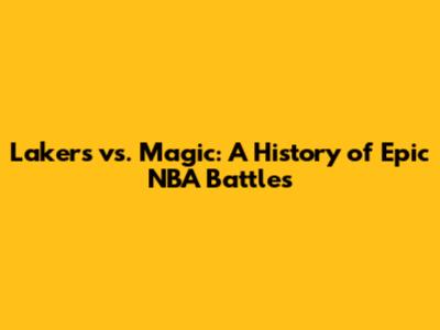 Lakers vs. Magic: A History of Epic NBA Battles