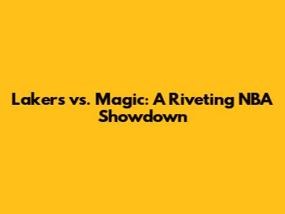 Lakers vs. Magic: A Riveting NBA Showdown