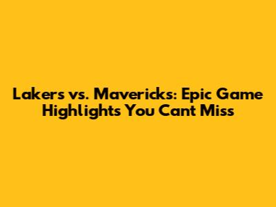 Lakers vs. Mavericks: Epic Game Highlights You Can't Miss