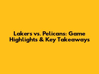 Lakers vs. Pelicans: Game Highlights & Key Takeaways