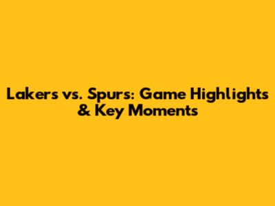 Lakers vs. Spurs: Game Highlights & Key Moments