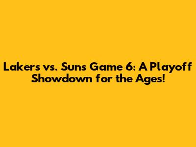 Lakers vs. Suns Game 6: A Playoff Showdown for the Ages!