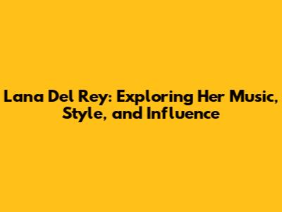 Lana Del Rey: Exploring Her Music, Style, and Influence