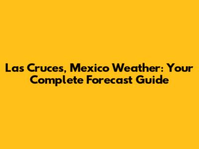 Las Cruces, Mexico Weather: Your Complete Forecast Guide