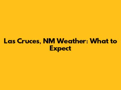 Las Cruces, NM Weather: What to Expect