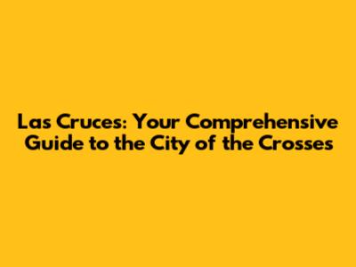 Las Cruces: Your Comprehensive Guide to the City of the Crosses