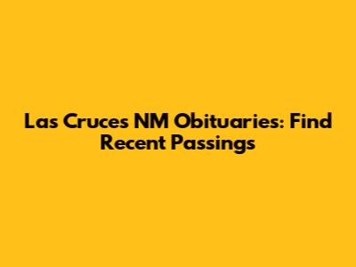 Las Cruces NM Obituaries: Find Recent Passings