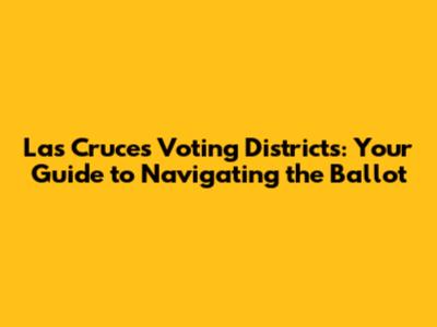Las Cruces Voting Districts: Your Guide to Navigating the Ballot