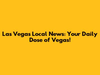 Las Vegas Local News: Your Daily Dose of Vegas!